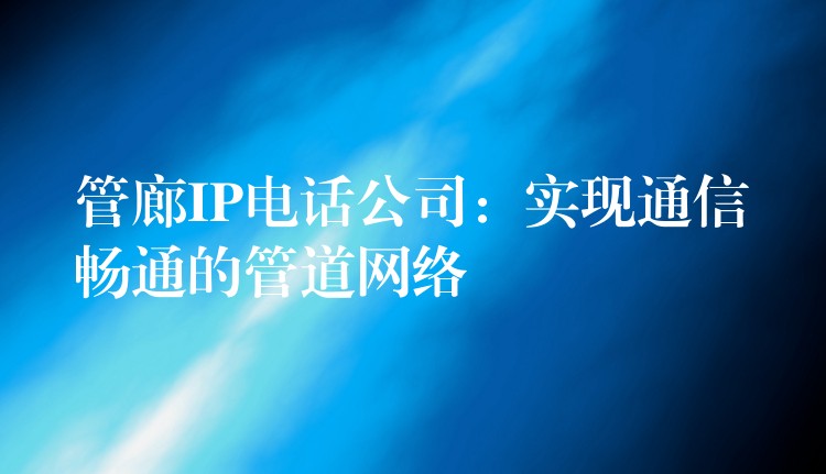  管廊IP電話公司：實(shí)現(xiàn)通信暢通的管道網(wǎng)絡(luò)