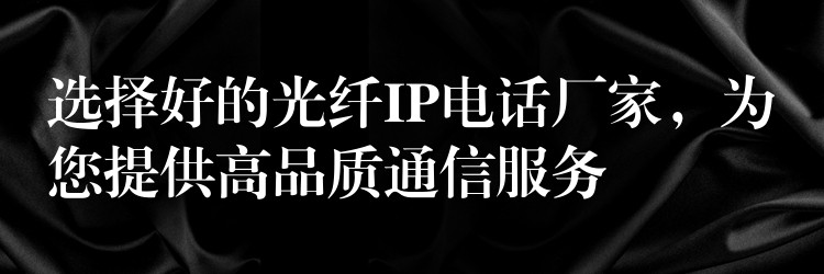  選擇好的光纖IP電話廠家，為您提供高品質(zhì)通信服務(wù)