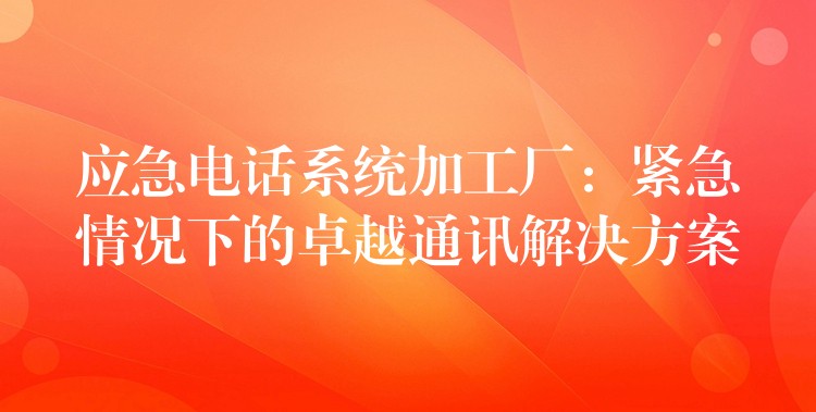  應(yīng)急電話系統(tǒng)加工廠：緊急情況下的卓越通訊解決方案