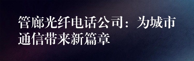  管廊光纖電話公司：為城市通信帶來新篇章