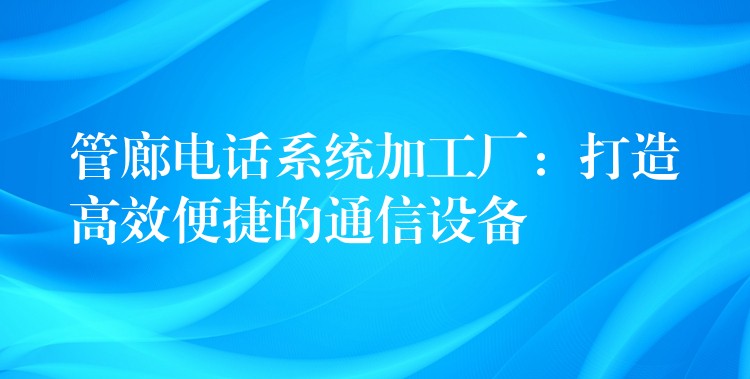  管廊電話系統(tǒng)加工廠：打造高效便捷的通信設(shè)備