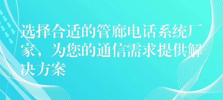  選擇合適的管廊電話系統(tǒng)廠家，為您的通信需求提供解決方案