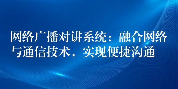 網(wǎng)絡(luò)廣播對(duì)講系統(tǒng)：融合網(wǎng)絡(luò)與通信技術(shù)，實(shí)現(xiàn)便捷溝通