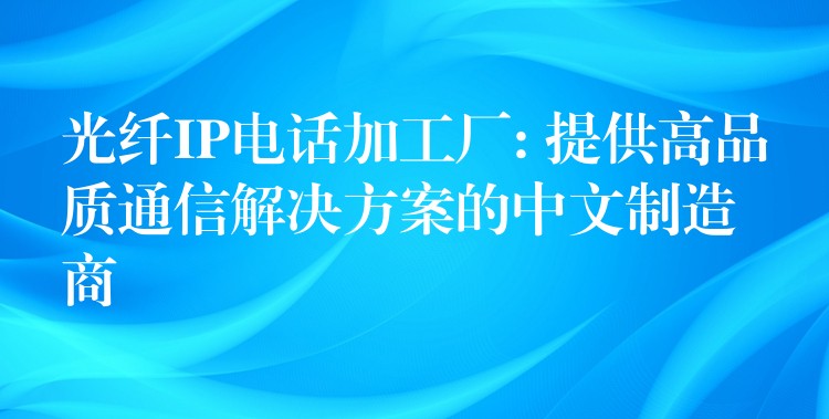  光纖IP電話加工廠: 提供高品質(zhì)通信解決方案的中文制造商