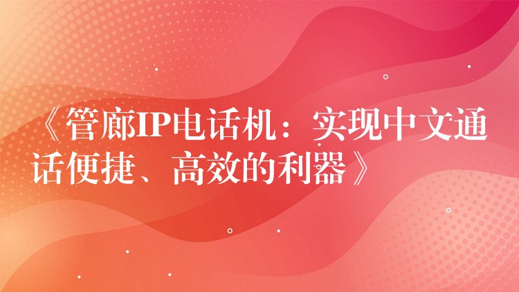  《管廊IP電話機(jī)：實(shí)現(xiàn)中文通話便捷、高效的利器》