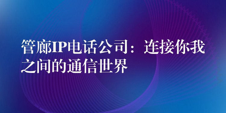 管廊IP電話公司：連接你我之間的通信世界