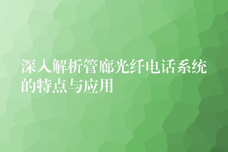  深入解析管廊光纖電話系統(tǒng)的特點與應(yīng)用