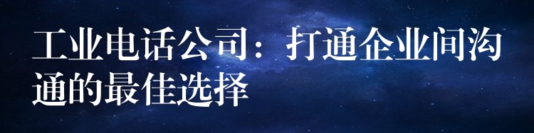  工業(yè)電話公司：打通企業(yè)間溝通的最佳選擇