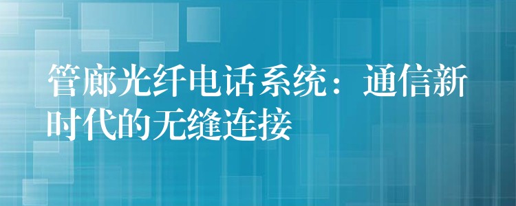  管廊光纖電話系統(tǒng)：通信新時代的無縫連接