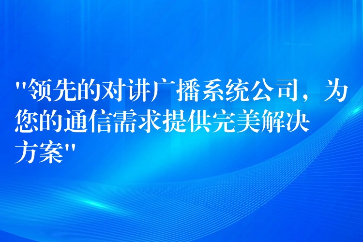  “領(lǐng)先的對講廣播系統(tǒng)公司，為您的通信需求提供完美解決方案”