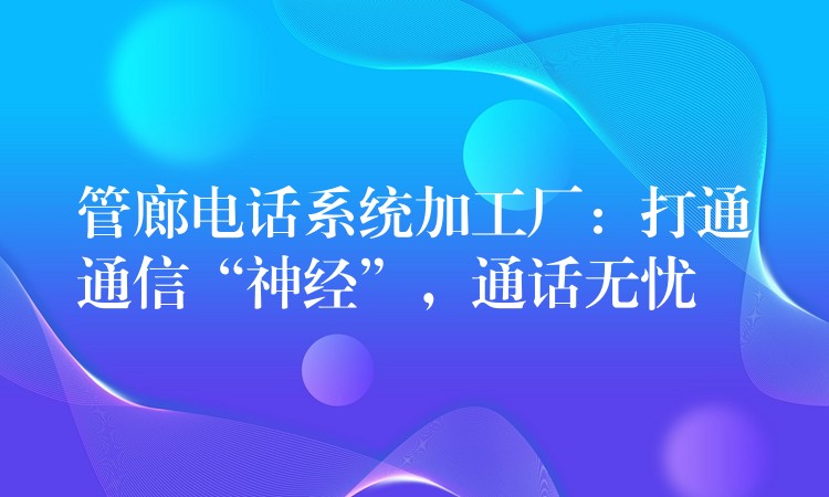  管廊電話系統(tǒng)加工廠：打通通信“神經(jīng)”，通話無憂