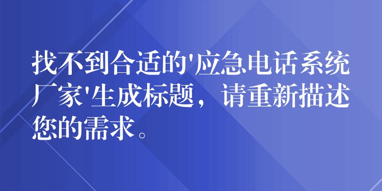  找不到合適的’應(yīng)急電話系統(tǒng)廠家’生成標題，請重新描述您的需求。