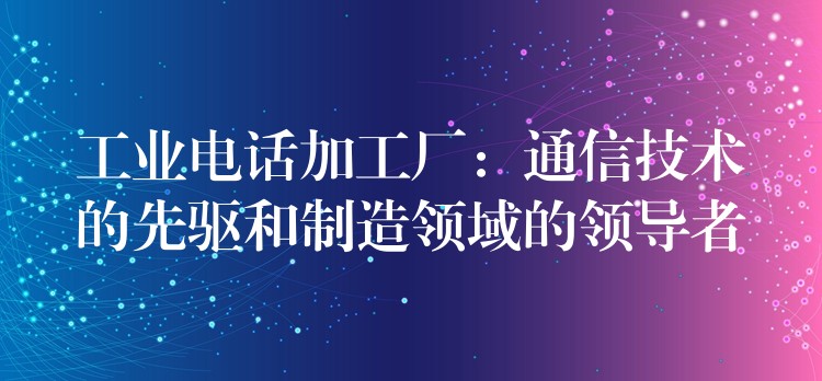  工業(yè)電話加工廠：通信技術(shù)的先驅(qū)和制造領(lǐng)域的領(lǐng)導(dǎo)者