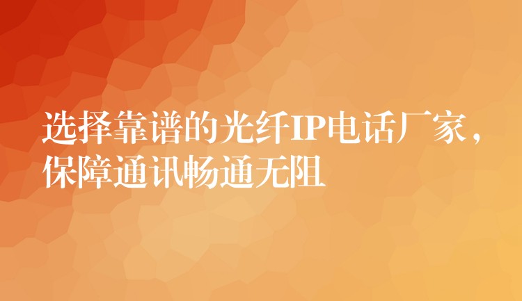  選擇靠譜的光纖IP電話廠家，保障通訊暢通無阻