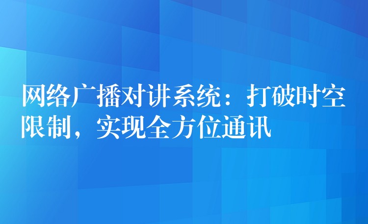  網(wǎng)絡(luò)廣播對(duì)講系統(tǒng)：打破時(shí)空限制，實(shí)現(xiàn)全方位通訊