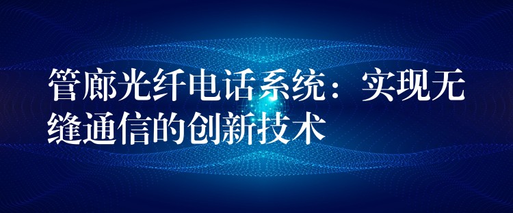 管廊光纖電話系統(tǒng)：實(shí)現(xiàn)無(wú)縫通信的創(chuàng)新技術(shù)