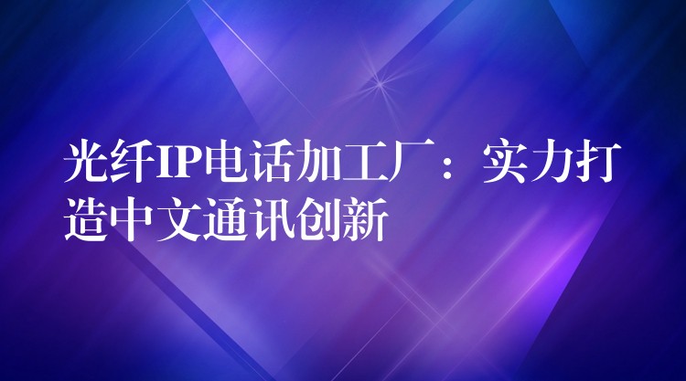  光纖IP電話加工廠：實力打造中文通訊創(chuàng)新