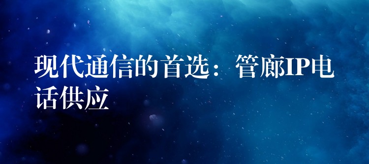  現(xiàn)代通信的首選：管廊IP電話供應(yīng)