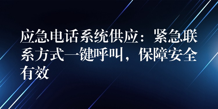  應(yīng)急電話(huà)系統(tǒng)供應(yīng)：緊急聯(lián)系方式一鍵呼叫，保障安全有效