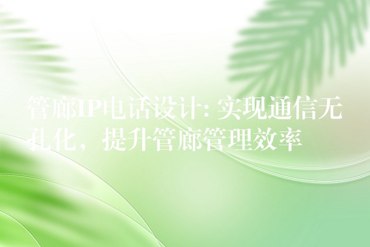  管廊IP電話設(shè)計(jì): 實(shí)現(xiàn)通信無孔化，提升管廊管理效率