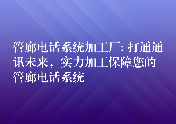  管廊電話系統(tǒng)加工廠: 打通通訊未來，實(shí)力加工保障您的管廊電話系統(tǒng)