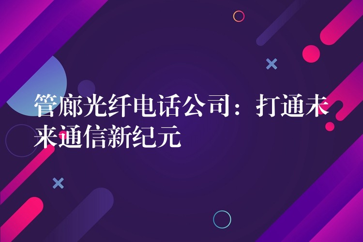  管廊光纖電話公司：打通未來(lái)通信新紀(jì)元