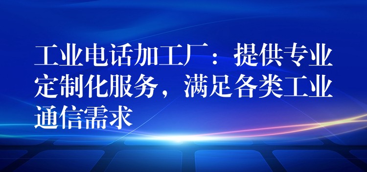  工業(yè)電話加工廠：提供專業(yè)定制化服務(wù)，滿足各類工業(yè)通信需求