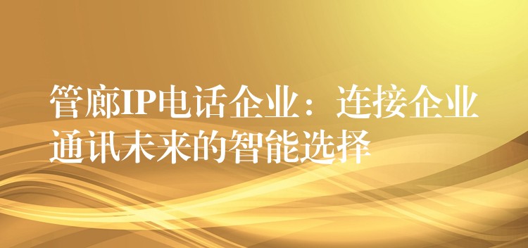  管廊IP電話企業(yè)：連接企業(yè)通訊未來的智能選擇