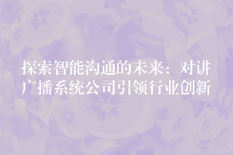  探索智能溝通的未來：對講廣播系統(tǒng)公司引領(lǐng)行業(yè)創(chuàng)新