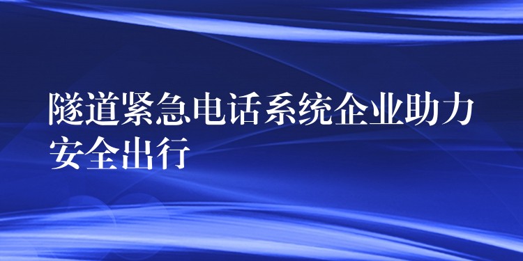  隧道緊急電話系統(tǒng)企業(yè)助力安全出行