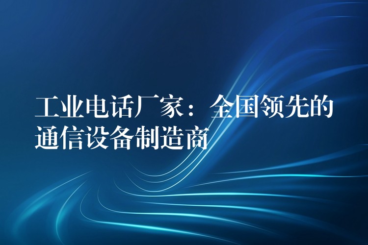  工業(yè)電話廠家：全國領先的通信設備制造商