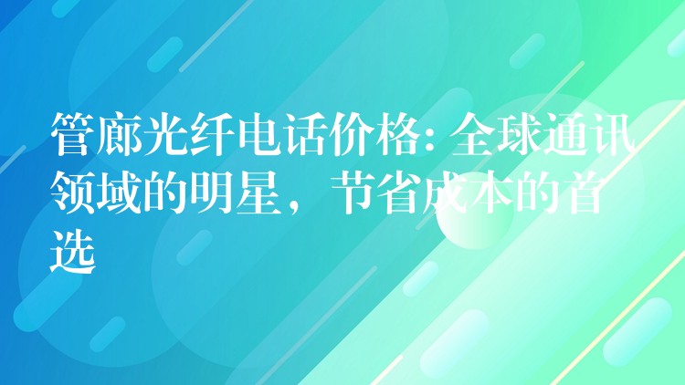  管廊光纖電話價(jià)格: 全球通訊領(lǐng)域的明星，節(jié)省成本的首選