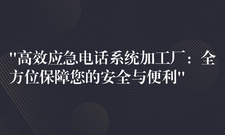 “高效應急電話系統(tǒng)加工廠：全方位保障您的安全與便利”