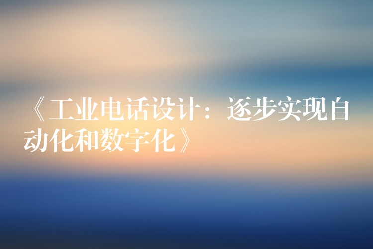  《工業(yè)電話設(shè)計(jì)：逐步實(shí)現(xiàn)自動(dòng)化和數(shù)字化》