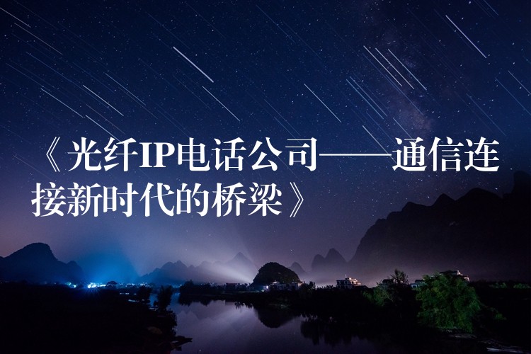  《光纖IP電話(huà)公司——通信連接新時(shí)代的橋梁》