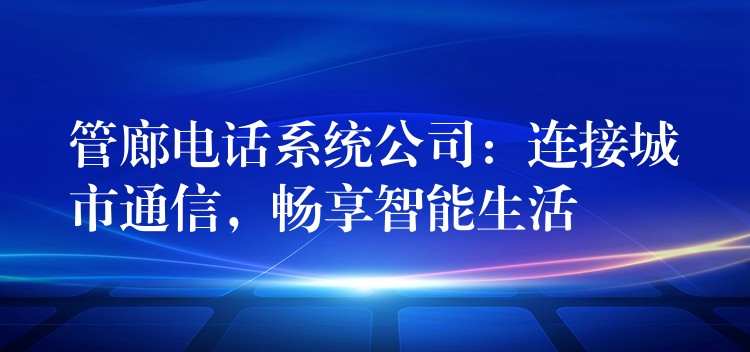  管廊電話系統(tǒng)公司：連接城市通信，暢享智能生活