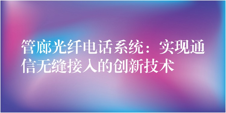  管廊光纖電話系統(tǒng)：實現(xiàn)通信無縫接入的創(chuàng)新技術(shù)