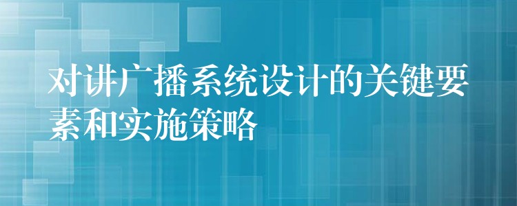  對講廣播系統(tǒng)設(shè)計(jì)的關(guān)鍵要素和實(shí)施策略