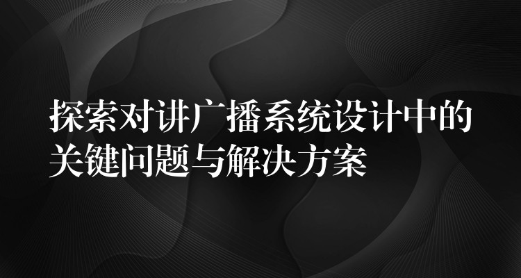 探索對講廣播系統(tǒng)設計中的關鍵問題與解決方案