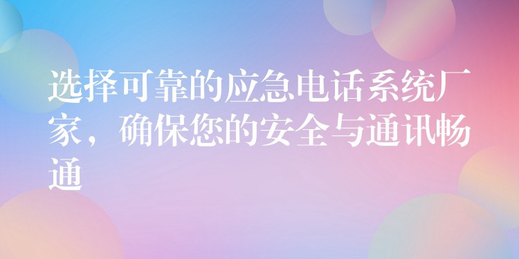  選擇可靠的應(yīng)急電話系統(tǒng)廠家，確保您的安全與通訊暢通