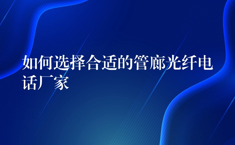  如何選擇合適的管廊光纖電話廠家