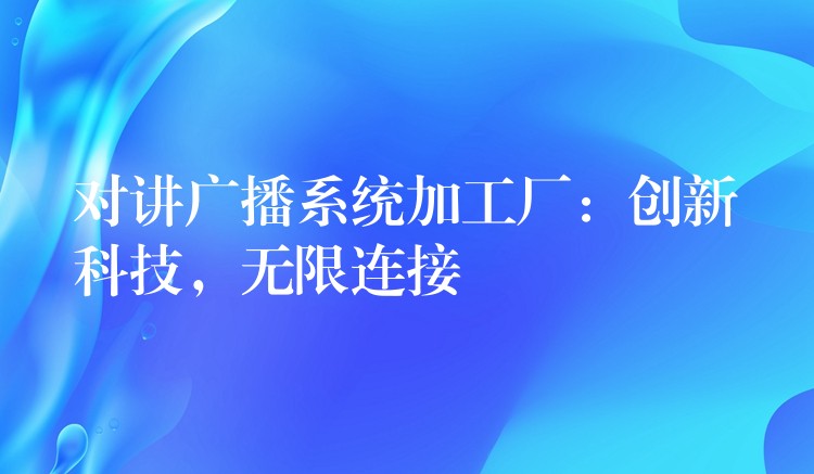  對講廣播系統(tǒng)加工廠：創(chuàng)新科技，無限連接