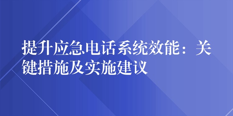 提升應(yīng)急電話系統(tǒng)效能：關(guān)鍵措施及實(shí)施建議