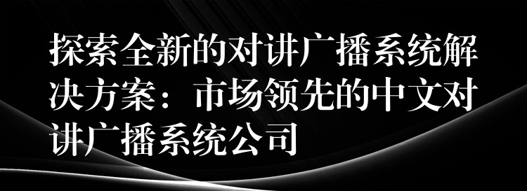 探索全新的對講廣播系統(tǒng)解決方案：市場領(lǐng)先的中文對講廣播系統(tǒng)公司