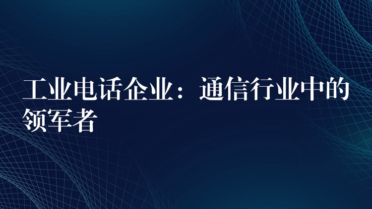  工業(yè)電話企業(yè)：通信行業(yè)中的領(lǐng)軍者