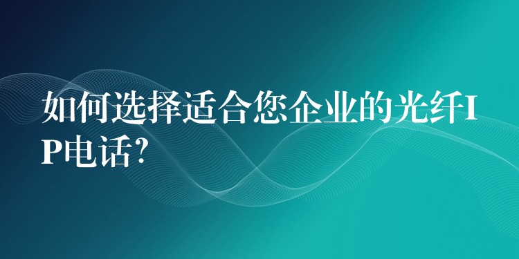  如何選擇適合您企業(yè)的光纖IP電話？