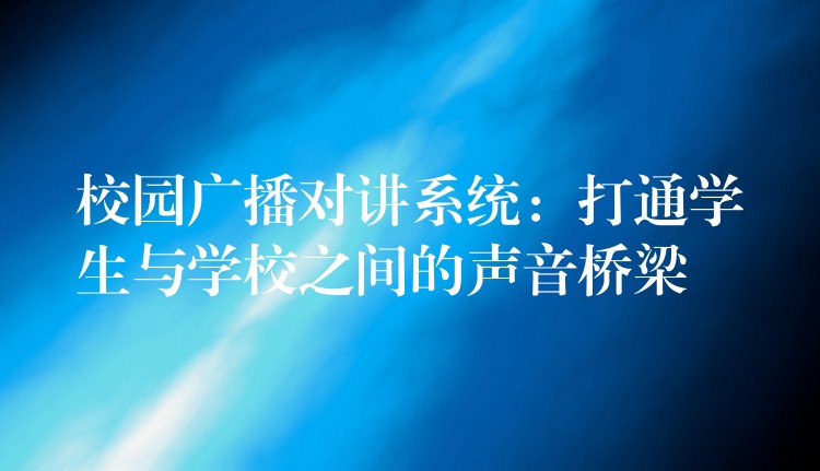  校園廣播對講系統(tǒng)：打通學(xué)生與學(xué)校之間的聲音橋梁