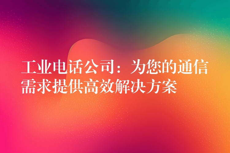  工業(yè)電話公司：為您的通信需求提供高效解決方案