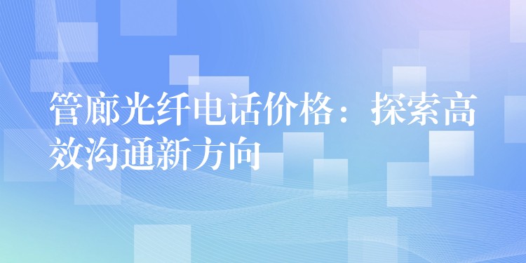  管廊光纖電話價(jià)格：探索高效溝通新方向