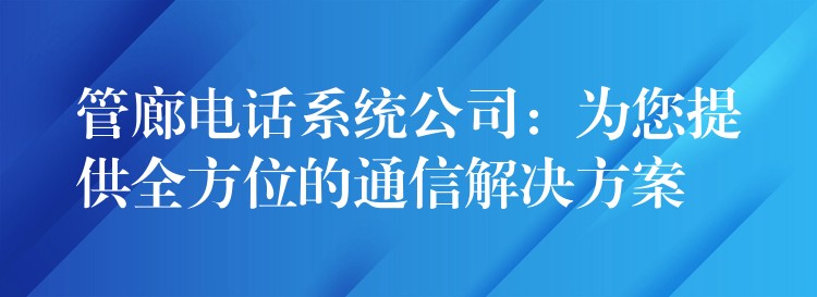  管廊電話系統(tǒng)公司：為您提供全方位的通信解決方案